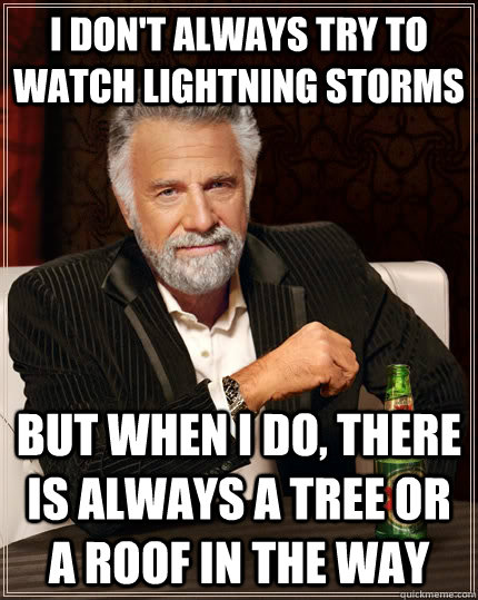 I don't always try to watch lightning storms but when I do, there is always a tree or a roof in the way  The Most Interesting Man In The World