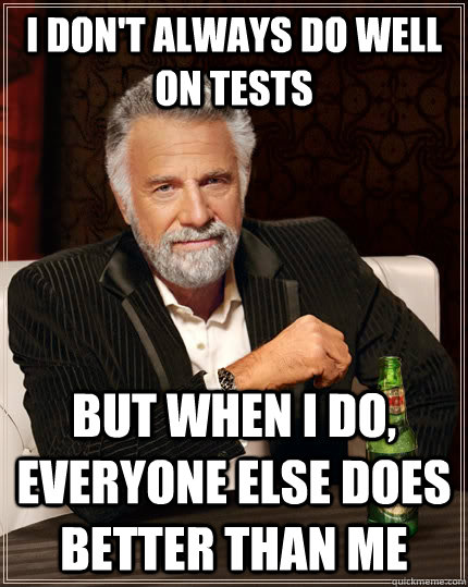 I don't always do well on tests but when I do, everyone else does better than me  The Most Interesting Man In The World