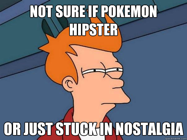 not sure if pokemon  hipster or just stuck in nostalgia   Futurama Fry