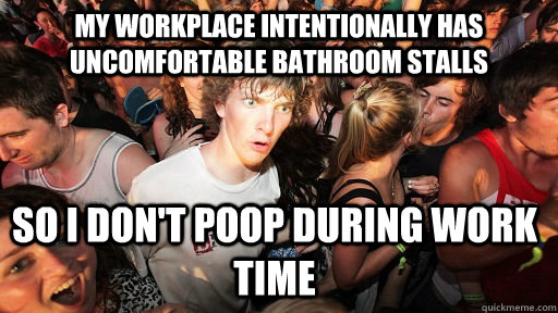 my workplace intentionally has uncomfortable bathroom stalls so I don't poop during work time  Sudden Clarity Clarence