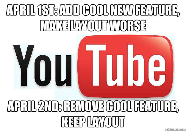 April 1st: add cool new feature, make layout worse April 2nd: remove cool feature, keep layout  Scumbag Youtube