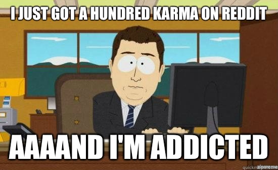 I just got a hundred karma on Reddit AAAAND I'm addicted  aaaand its gone