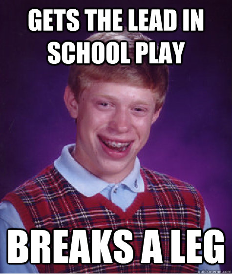 gets the lead in school play breaks a leg  Bad Luck Brian