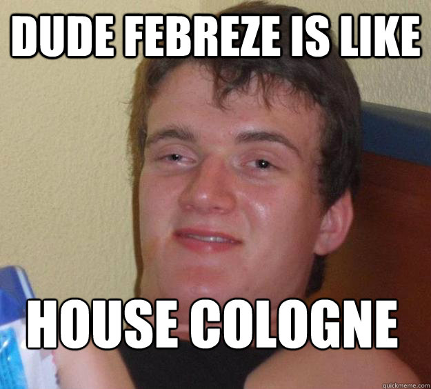 Dude febreze is like House Cologne
  10 Guy