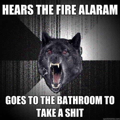 Hears the fire alaram Goes to the bathroom to take a shit  Insanity Wolf