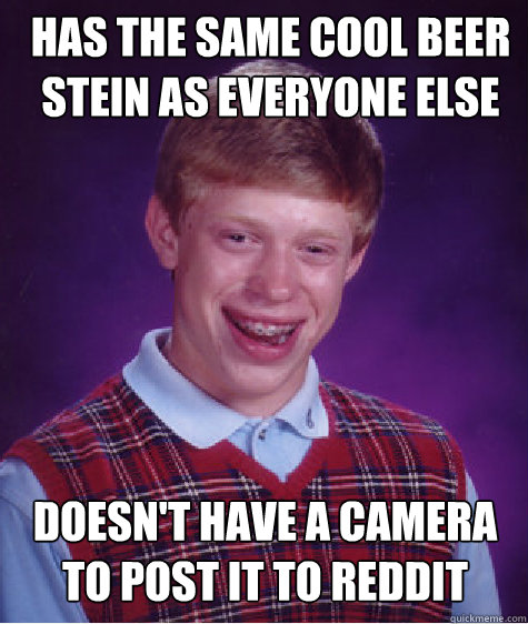 Has the same cool beer stein as everyone else Doesn't have a camera to post it to reddit  Bad Luck Brian