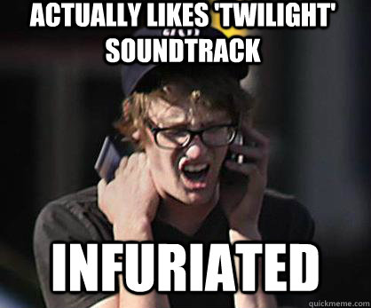 Actually Likes 'twilight' soundtrack infuriated  Sad Hipster