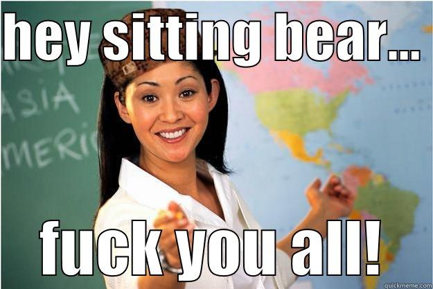 HEY SITTING BEAR...  FUCK YOU ALL! Scumbag Teacher