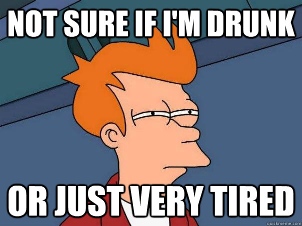 Not sure if i'm drunk Or just very tired - Not sure if i'm drunk Or just very tired  Futurama Fry