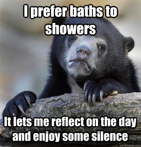 I prefer baths to showers It lets me reflect on the day and enjoy some silence  Confession Bear