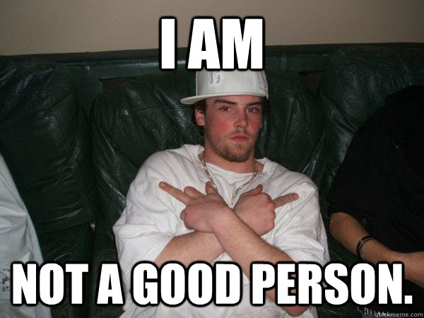 I am not a good person. - I am not a good person.  Real Scumbag Steve