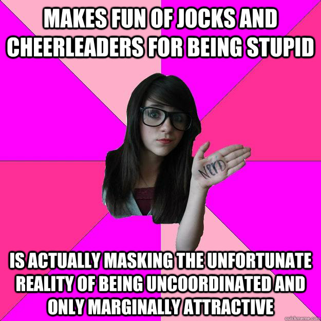 makes fun of jocks and cheerleaders for being stupid is actually masking the unfortunate reality of being uncoordinated and only marginally attractive    Idiot Nerd Girl