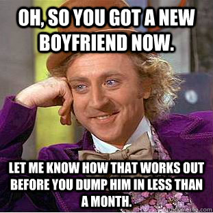 Oh, So You Got A New Boyfriend Now.  Let Me Know How That Works Out Before You Dump Him In Less Than A Month.  Condescending Wonka