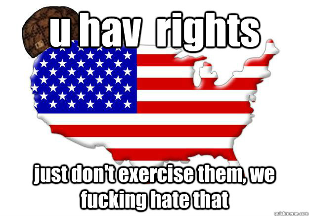 u hav  rights just don't exercise them, we fucking hate that  Scumbag america