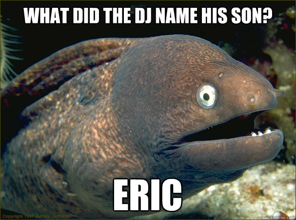 What did the DJ name his son? Eric  Bad Joke Eel