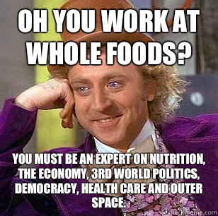 Oh you work at whole foods? You must be an expert on nutrition, the economy, 3rd world politics, democracy, health care and outer space.  Condescending Wonka