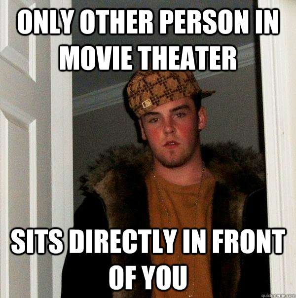 Only other person in movie theater sits directly in front of you - Only other person in movie theater sits directly in front of you  Scumbag Steve