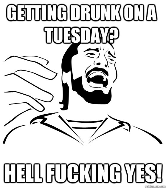 Getting drunk on a tuesday? HELL FUCKING YES! - Getting drunk on a tuesday? HELL FUCKING YES!  Crippling Alcoholic