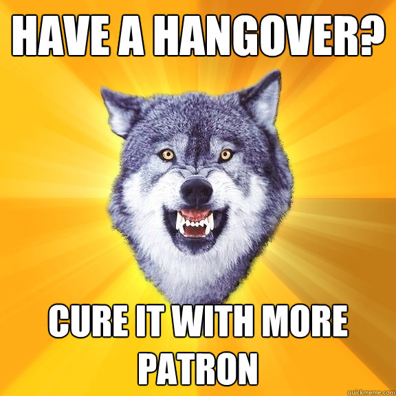 Have a hangover? cure it with more patron - Have a hangover? cure it with more patron  Courage Wolf