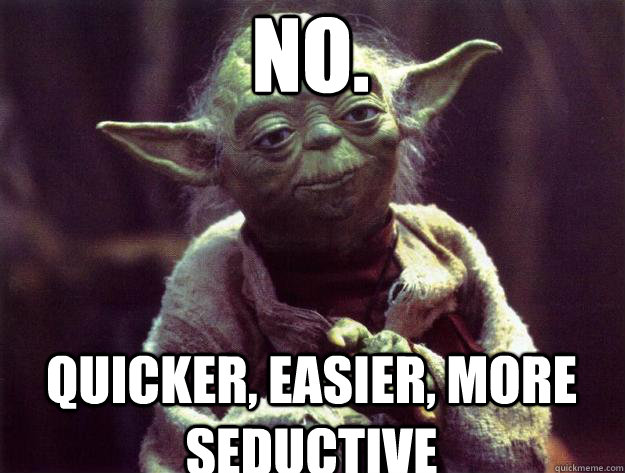 No. Quicker, easier, more seductive  Sad yoda