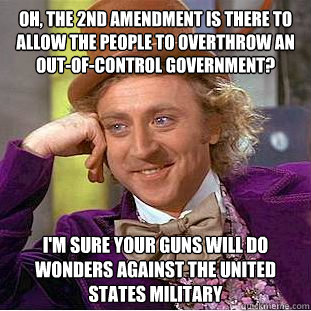 Oh, the 2nd amendment is there to allow the people to overthrow an out-of-control government? I'm sure your guns will do wonders against the United States military  Condescending Wonka