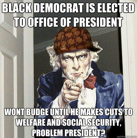 Black Democrat is elected to office of president Wont budge until he makes cuts to welfare and Social Security, problem president?  Scumbag Uncle Sam