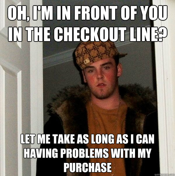 oh, i'm in front of you in the checkout line? let me take as long as i can having problems with my purchase  Scumbag Steve