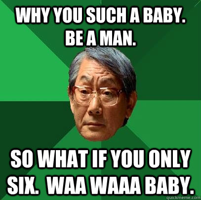 Why you such a baby. Be a man. So what if you only six.  waa waaa baby.  High Expectations Asian Father