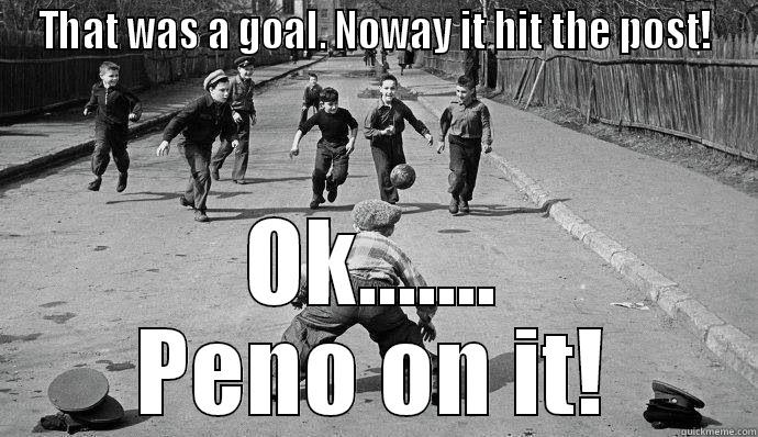 THAT WAS A GOAL. NOWAY IT HIT THE POST! OK....... PENO ON IT! Misc