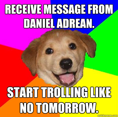 Receive message from Daniel Adrean. Start trolling like no tomorrow.  Advice Dog