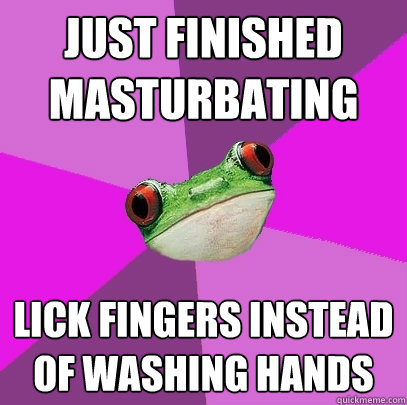 Just finished masturbating lick fingers instead of washing hands  Foul Bachelorette Frog