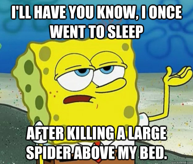 I'll have you know, I once went to sleep after killing a large spider above my bed. - I'll have you know, I once went to sleep after killing a large spider above my bed.  Tough Spongebob