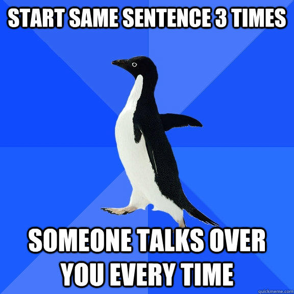 Start same sentence 3 times someone talks over you every time  Socially Awkward Penguin
