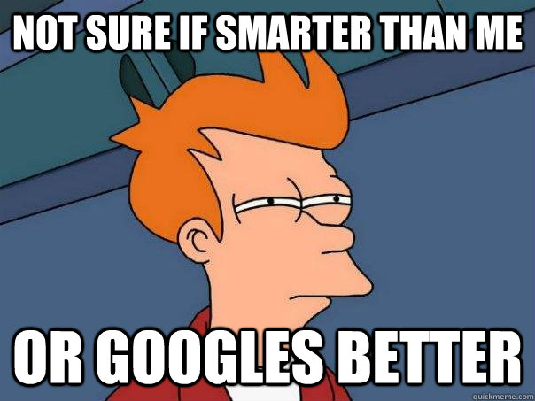 Not sure if smarter than me Or googles better  Futurama Fry