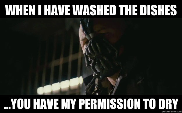 when I have washed the dishes ...you have my permission to dry - when I have washed the dishes ...you have my permission to dry  Badass Bane