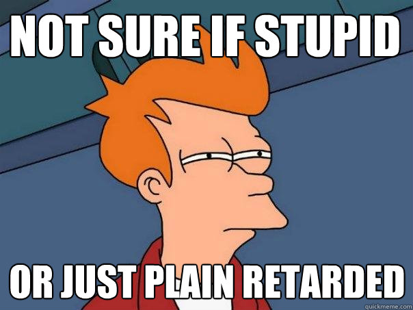 Not sure if stupid Or just plain retarded - Not sure if stupid Or just plain retarded  Futurama Fry