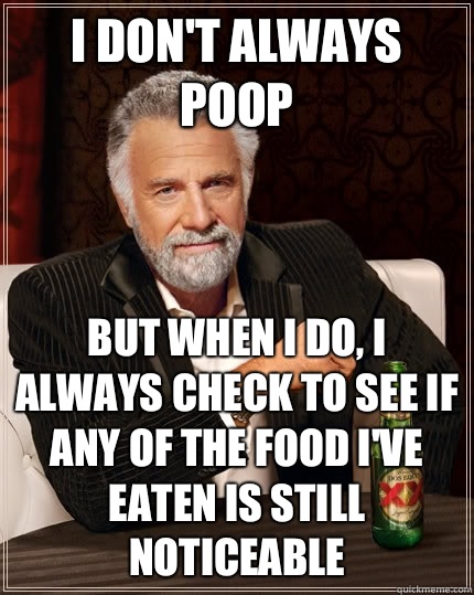 I don't always poop but when I do, i always check to see if any of the food I've eaten is still noticeable  The Most Interesting Man In The World