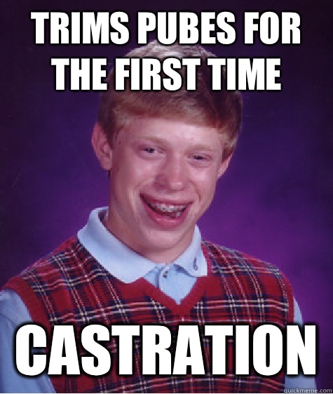 Trims pubes for the first time Castration   Bad Luck Brian