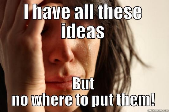 I HAVE ALL THESE IDEAS BUT NO WHERE TO PUT THEM! First World Problems