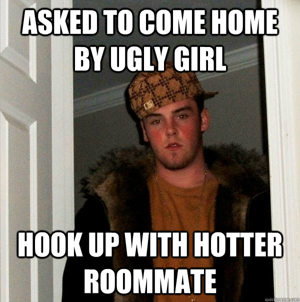 asked to come home by ugly girl hook up with hotter roommate   Scumbag Steve