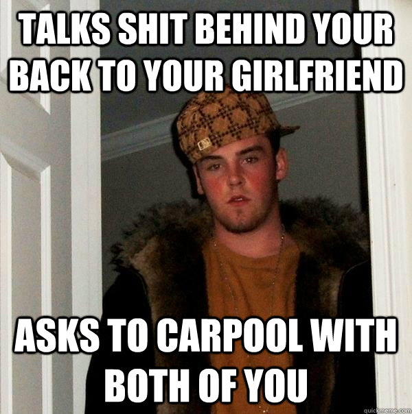 Talks shit behind your back to your girlfriend Asks to carpool with both of you  Scumbag Steve