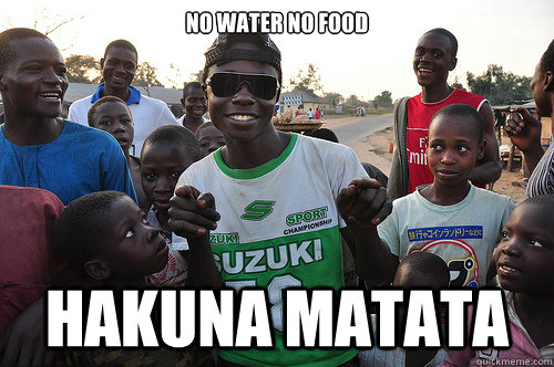 no water no food Hakuna matata  - no water no food Hakuna matata   3rd world problems