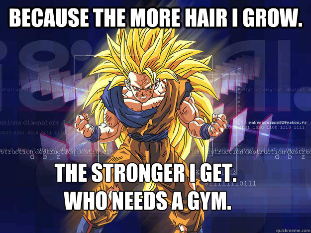 because the more hair i grow. the stronger i get.
 who needs a gym.  