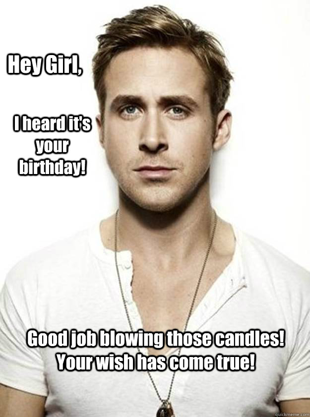 Hey Girl, I heard it's your birthday! Good job blowing those candles! Your wish has come true!  Ryan Gosling Hey Girl