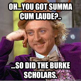 Oh...you got summa cum laude?.. ...so did the burke scholars.  Condescending Wonka