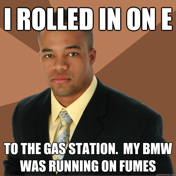 I rolled in on e to the gas station.  My BMW was running on fumes  Successful Black Man