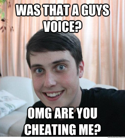 Was that a guys voice? omg are you cheating me?  