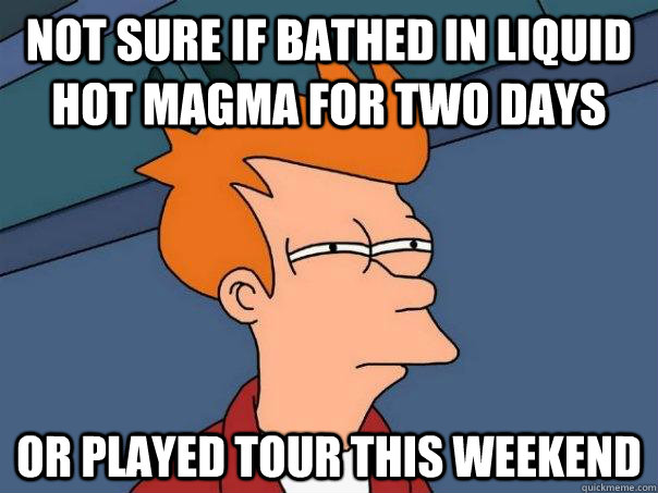 Not sure if bathed in liquid hot magma for two days or played tour this weekend - Not sure if bathed in liquid hot magma for two days or played tour this weekend  Futurama Fry