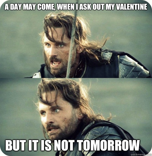 a day may come, when I ask out my valentine but it is not tomorrow  Aragorn Inspirational Speech