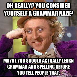 Oh really? You consider yourself a grammar Nazi?  Maybe you should actually learn grammar and spelling before you tell people that.  Condescending Wonka